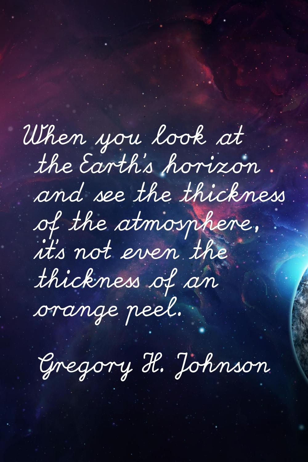 When you look at the Earth's horizon and see the thickness of the atmosphere, it's not even the thi