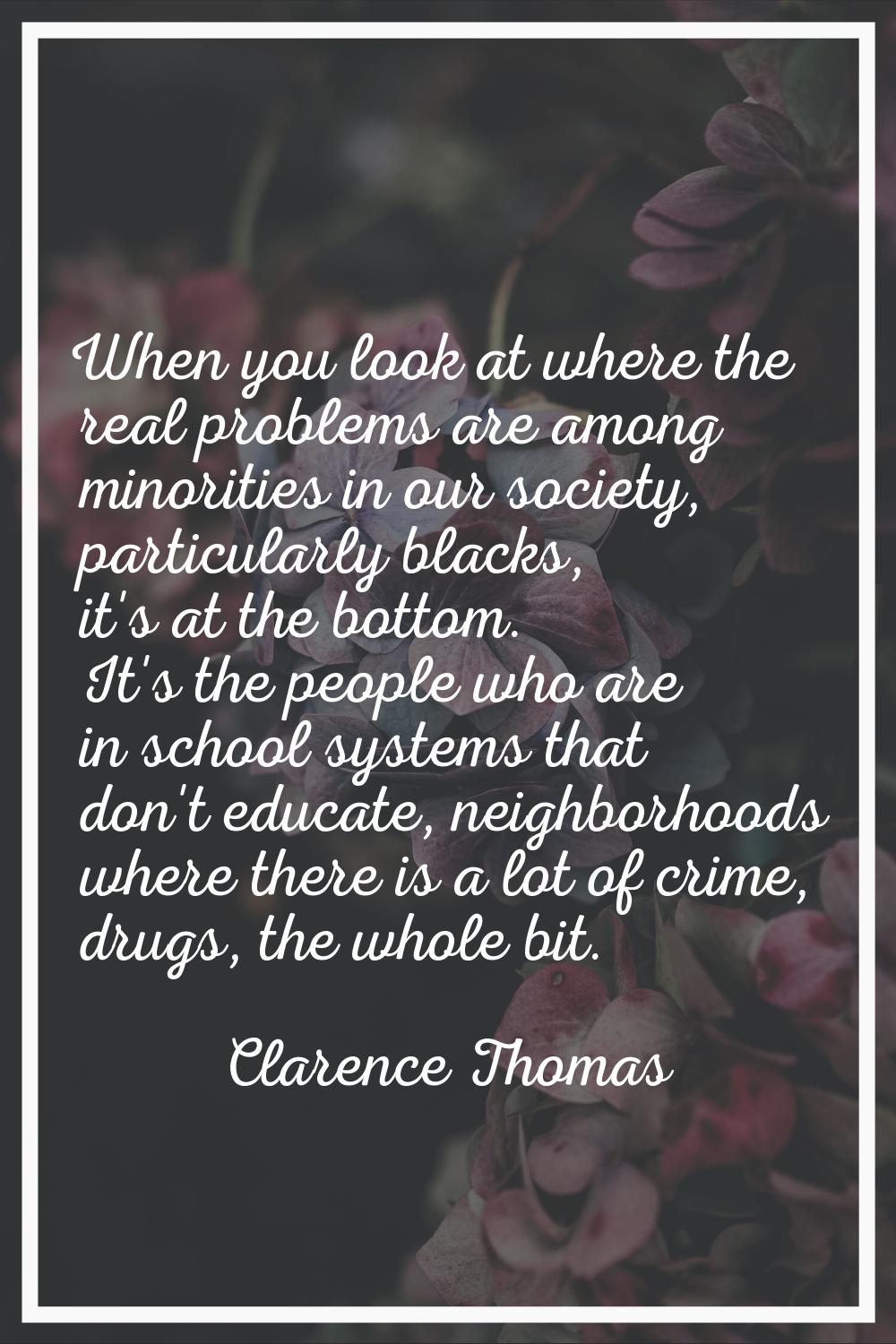 When you look at where the real problems are among minorities in our society, particularly blacks, 