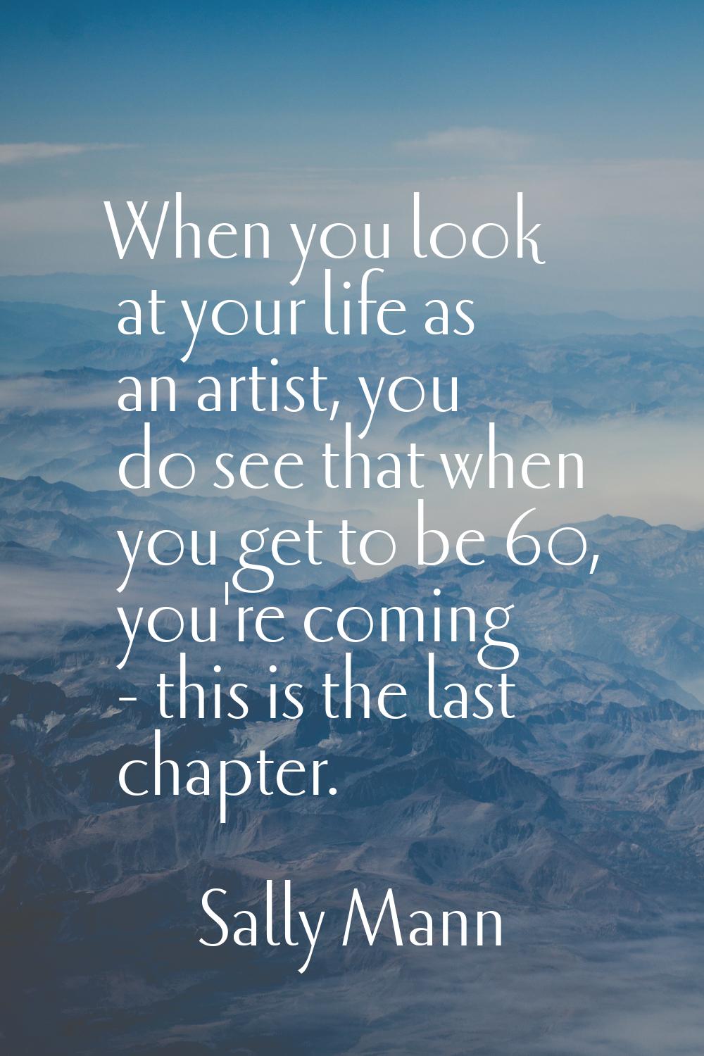 When you look at your life as an artist, you do see that when you get to be 60, you're coming - thi