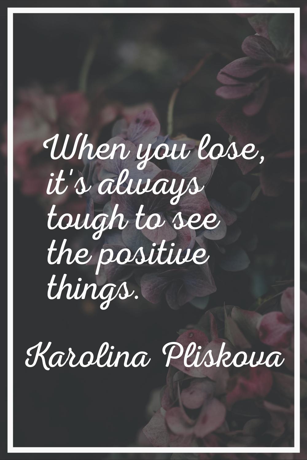 When you lose, it's always tough to see the positive things.