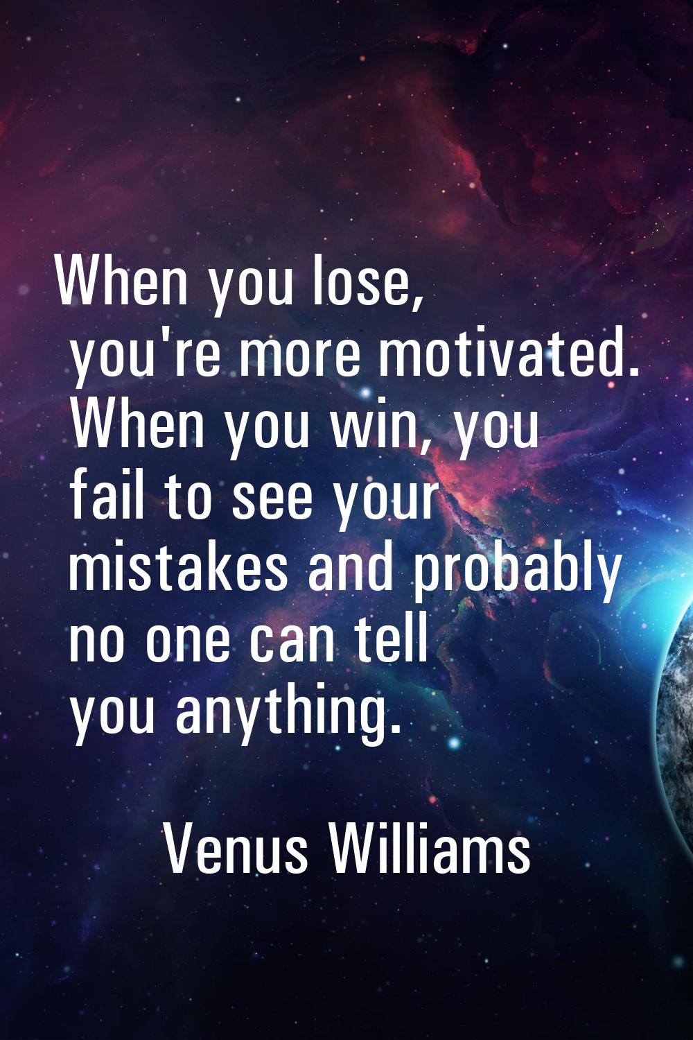 When you lose, you're more motivated. When you win, you fail to see your mistakes and probably no o