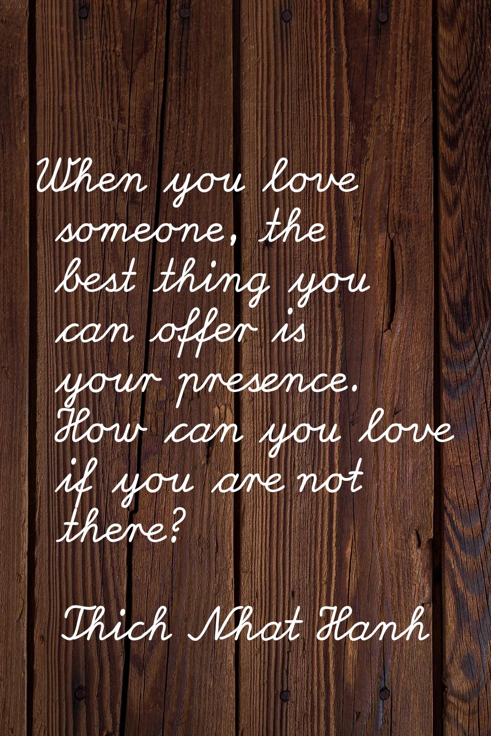 When you love someone, the best thing you can offer is your presence. How can you love if you are n