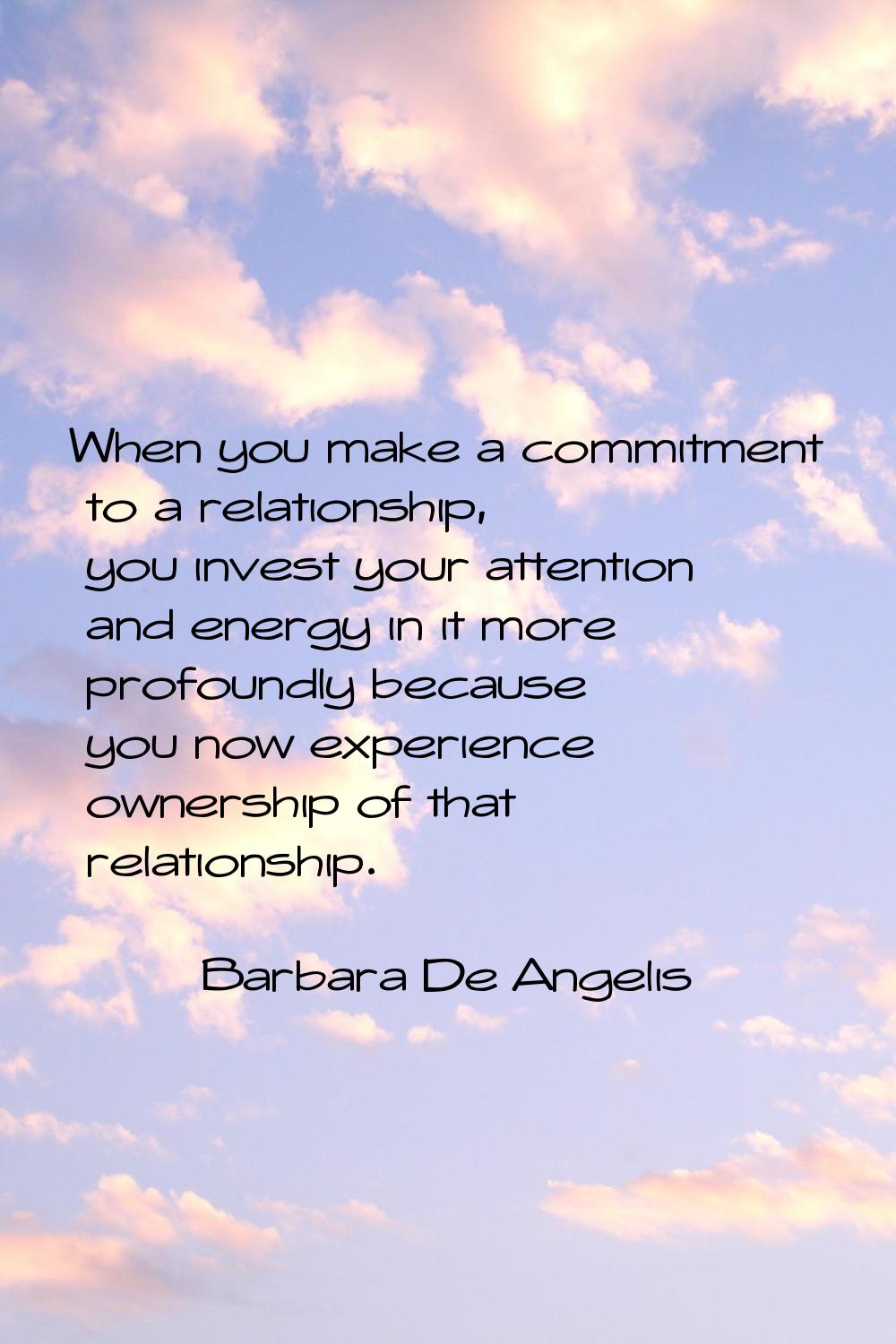 When you make a commitment to a relationship, you invest your attention and energy in it more profo