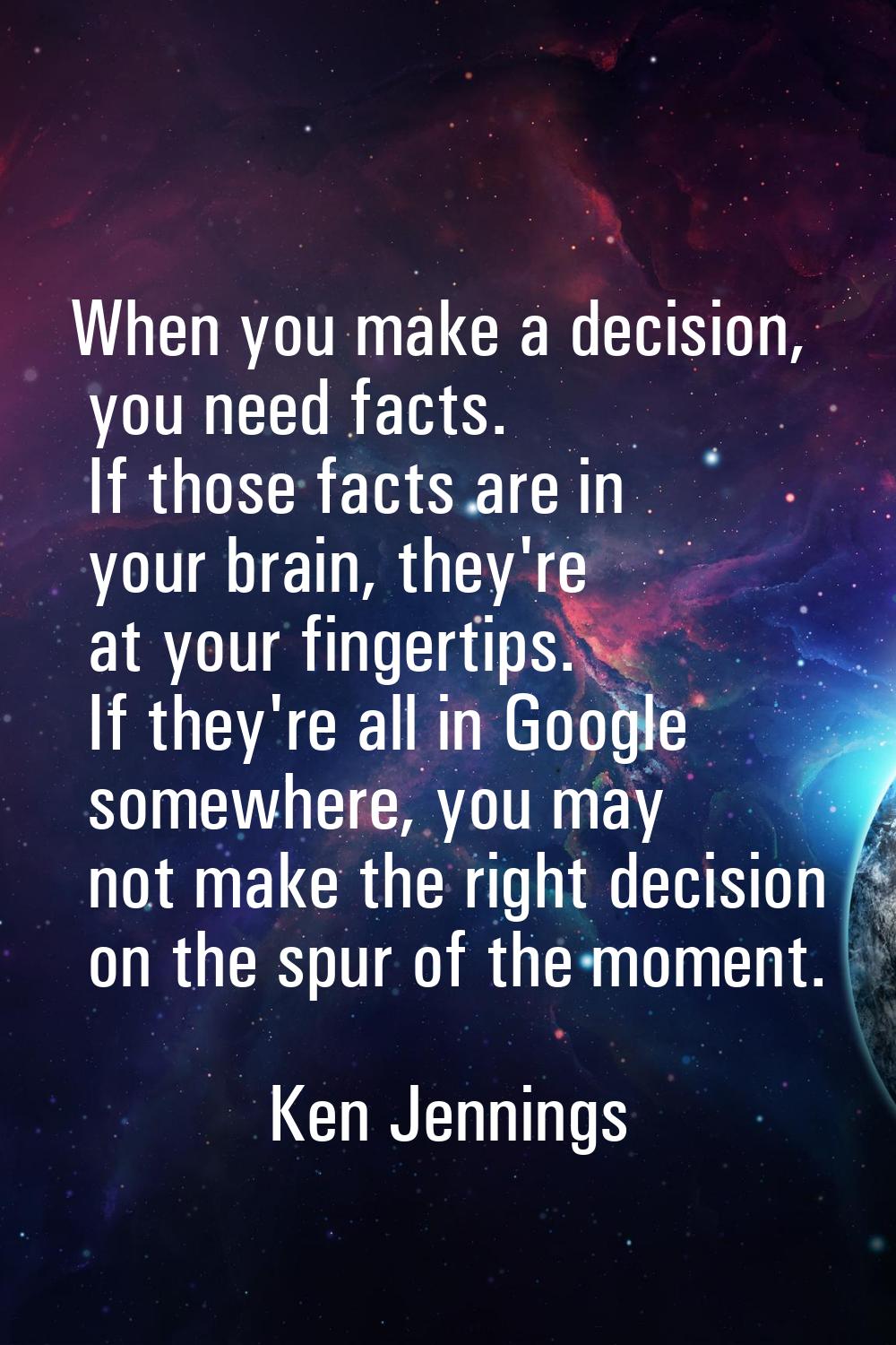 When you make a decision, you need facts. If those facts are in your brain, they're at your fingert