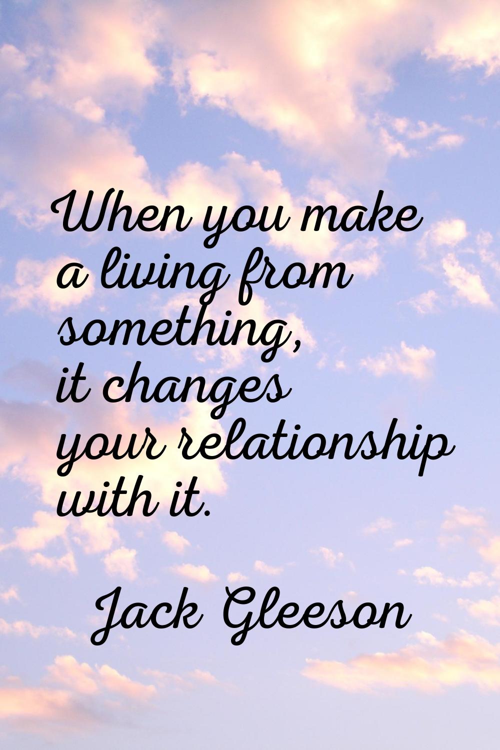 When you make a living from something, it changes your relationship with it.