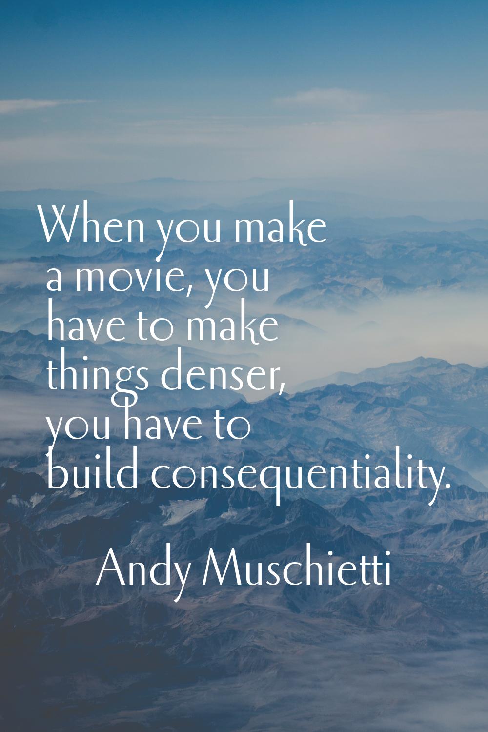 When you make a movie, you have to make things denser, you have to build consequentiality.