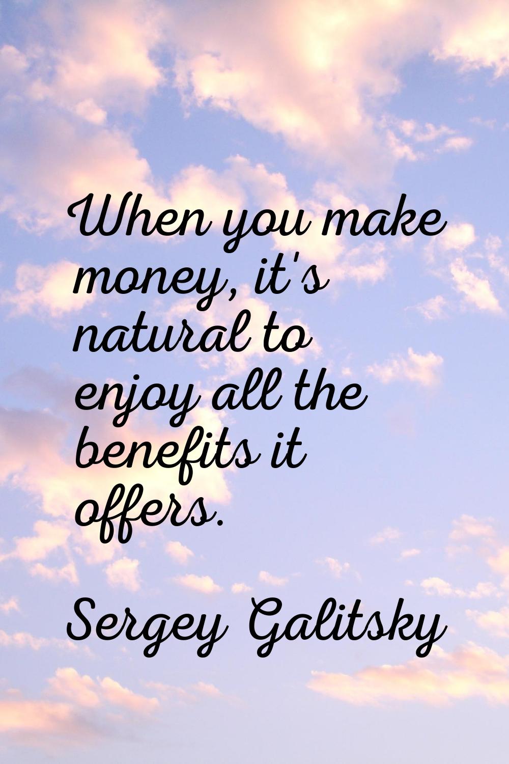 When you make money, it's natural to enjoy all the benefits it offers.