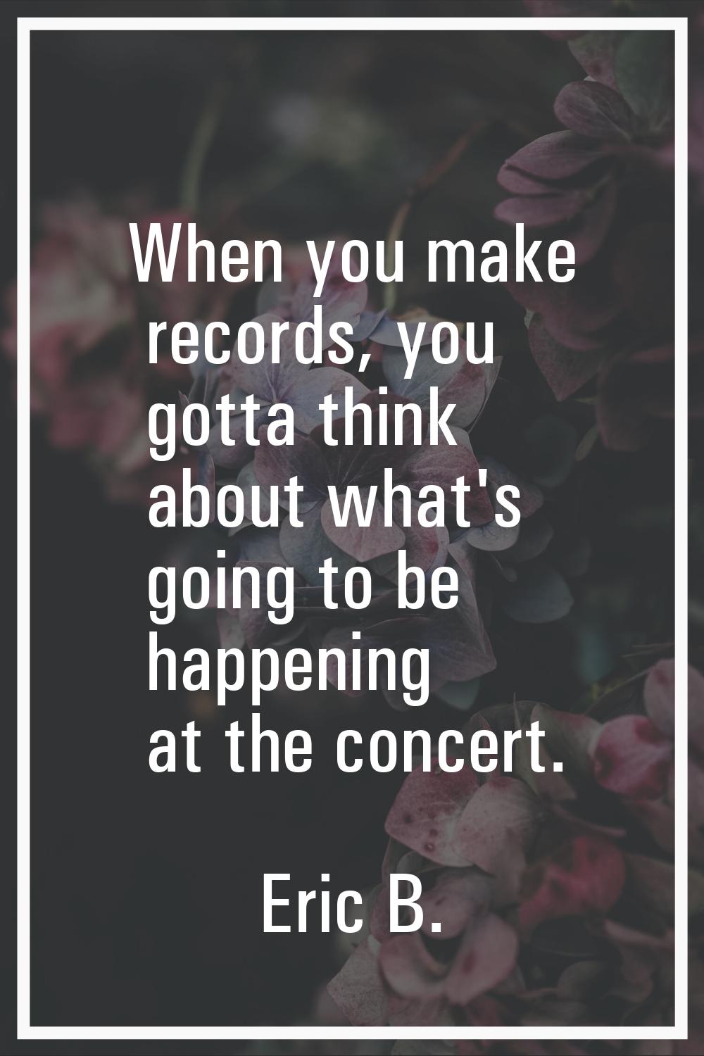 When you make records, you gotta think about what's going to be happening at the concert.