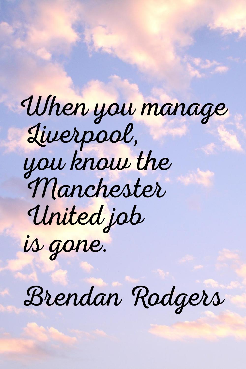 When you manage Liverpool, you know the Manchester United job is gone.
