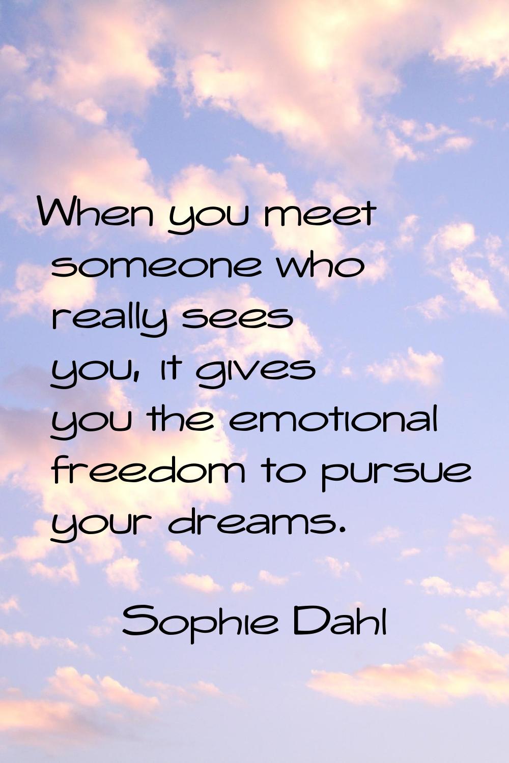 When you meet someone who really sees you, it gives you the emotional freedom to pursue your dreams