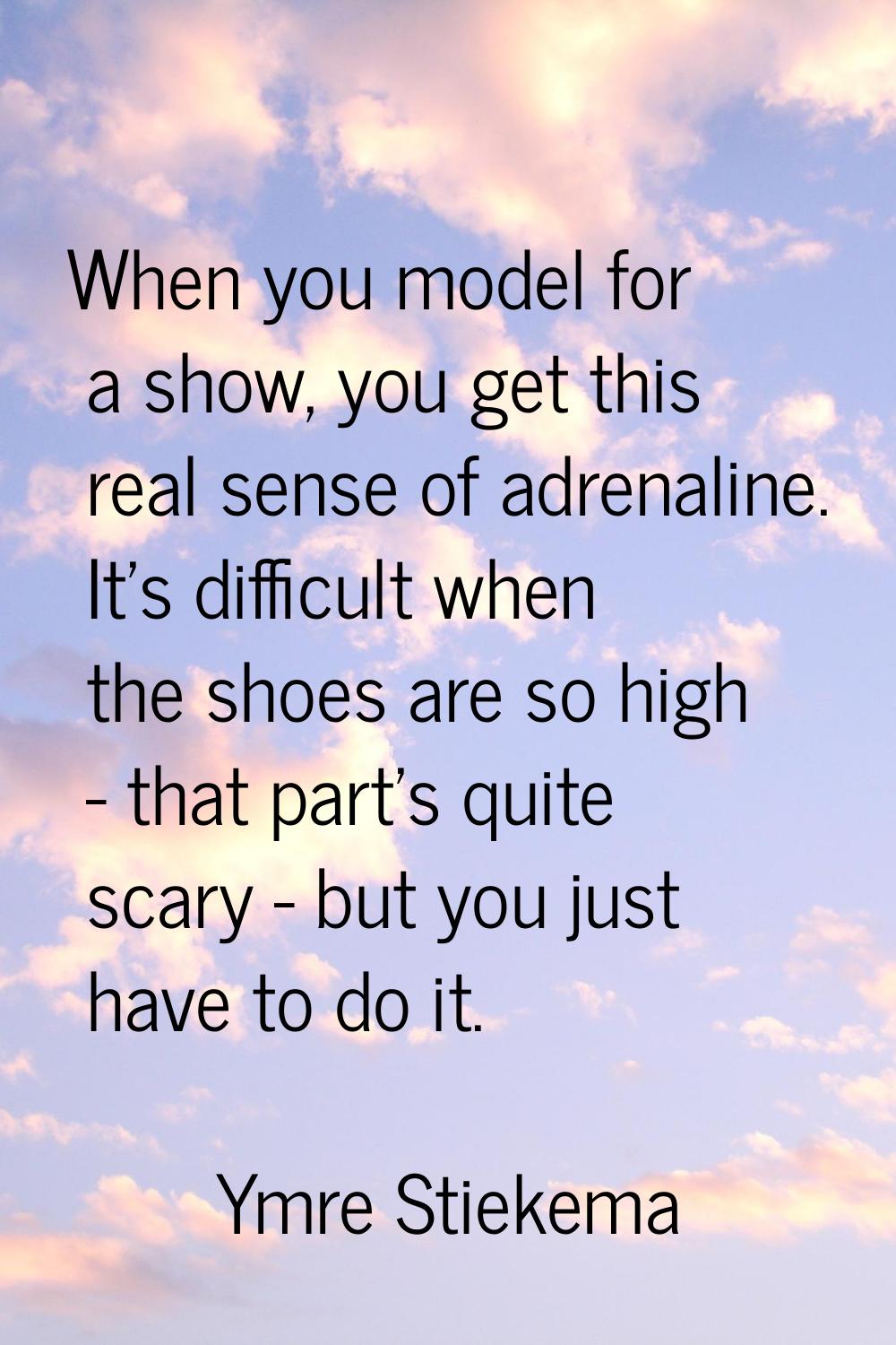 When you model for a show, you get this real sense of adrenaline. It's difficult when the shoes are