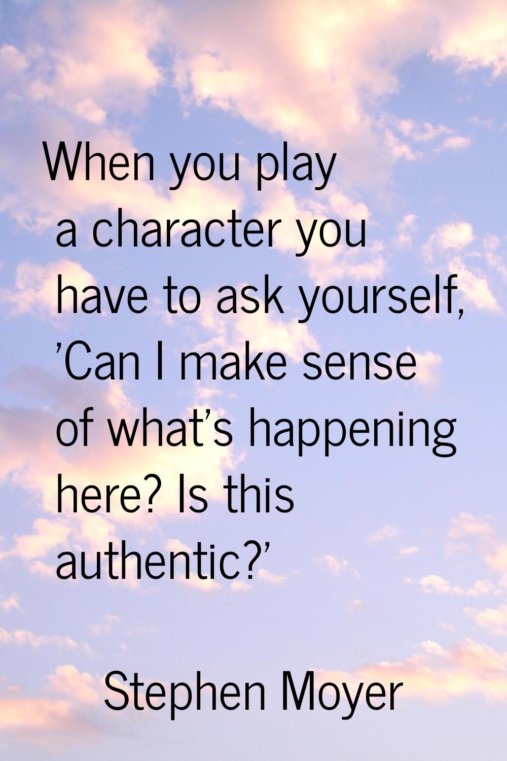 When you play a character you have to ask yourself, 'Can I make sense of what's happening here? Is 