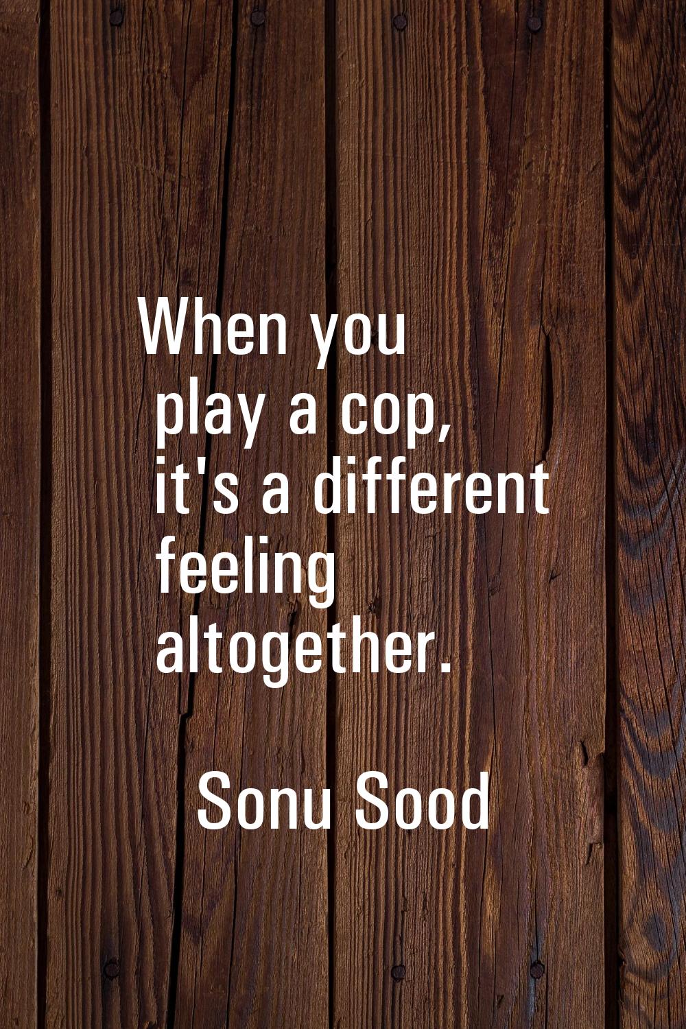 When you play a cop, it's a different feeling altogether.