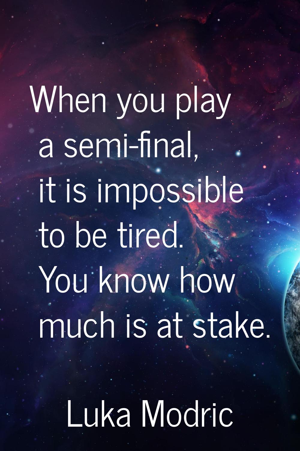 When you play a semi-final, it is impossible to be tired. You know how much is at stake.