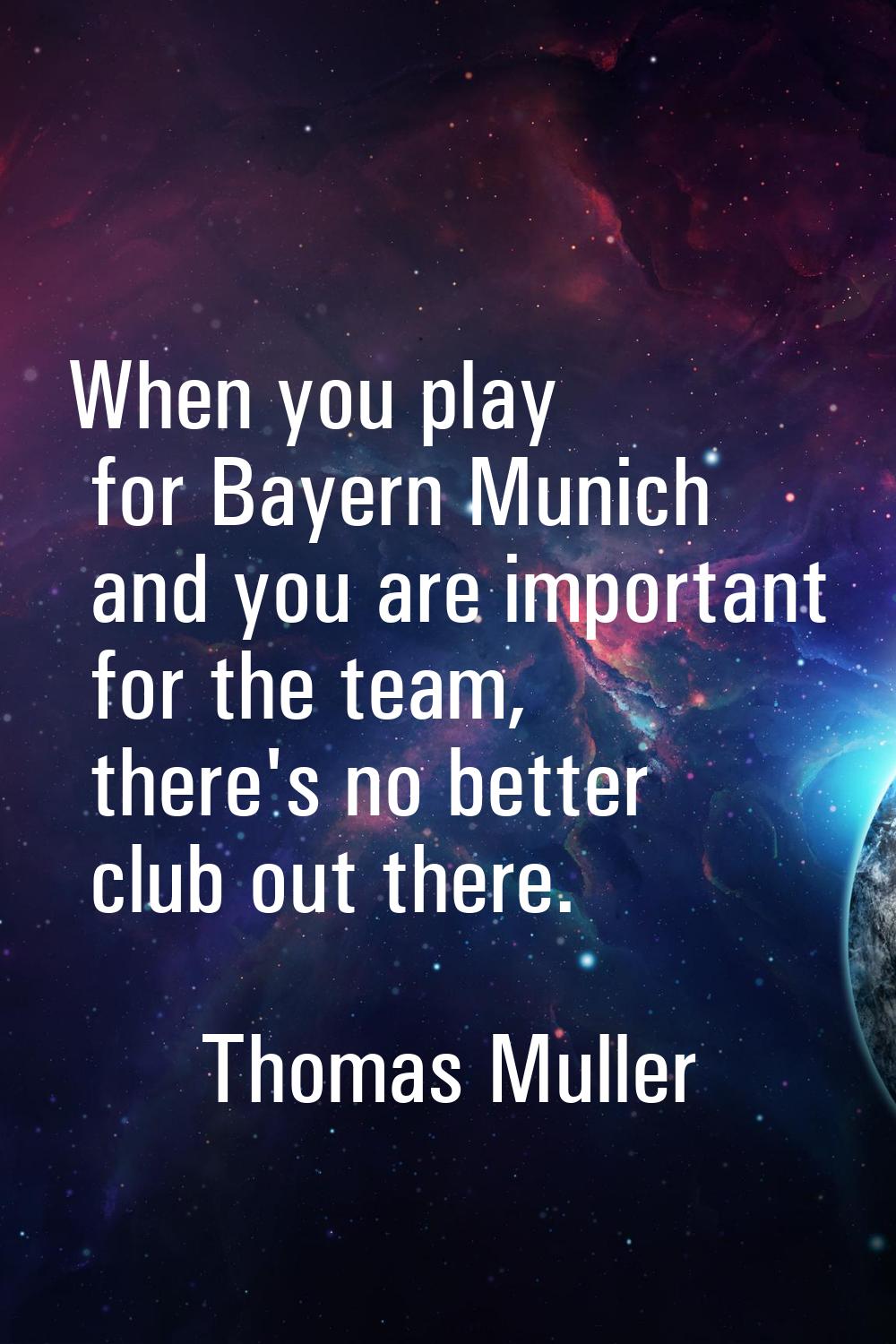 When you play for Bayern Munich and you are important for the team, there's no better club out ther