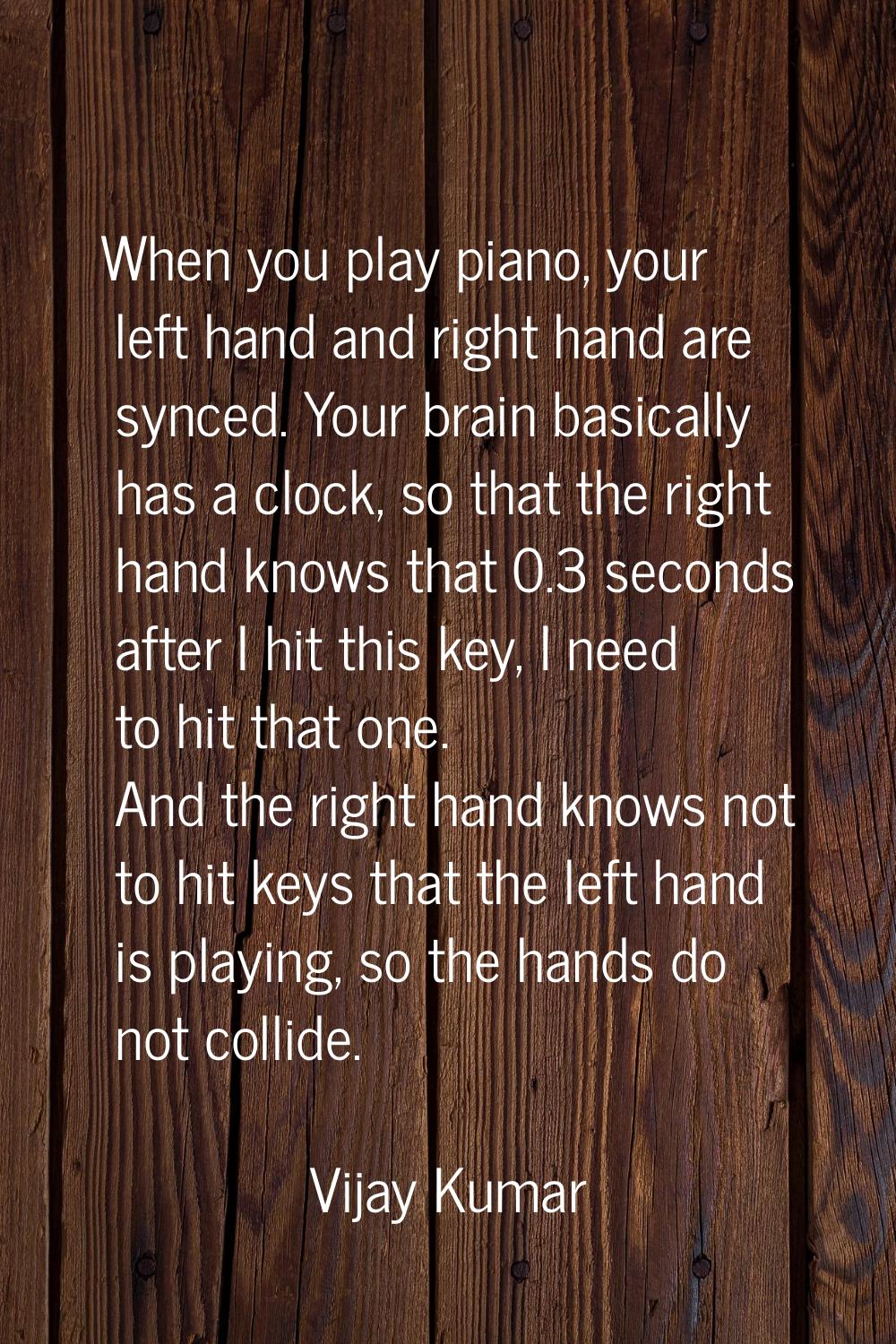When you play piano, your left hand and right hand are synced. Your brain basically has a clock, so