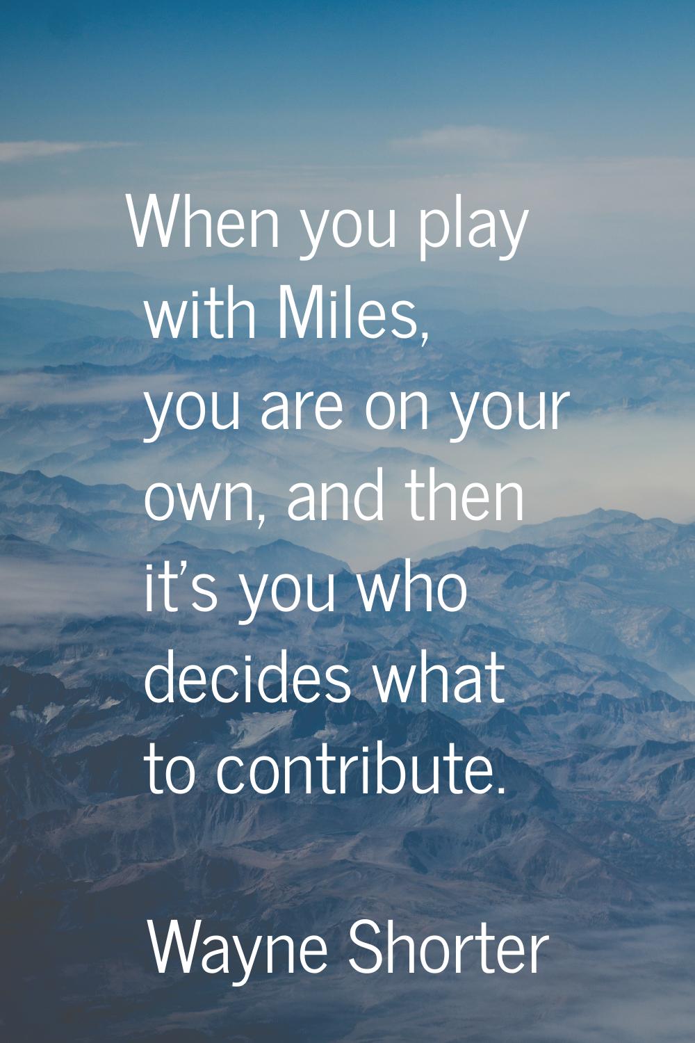 When you play with Miles, you are on your own, and then it's you who decides what to contribute.