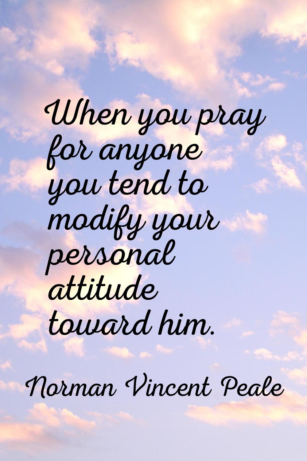 When you pray for anyone you tend to modify your personal attitude toward him.