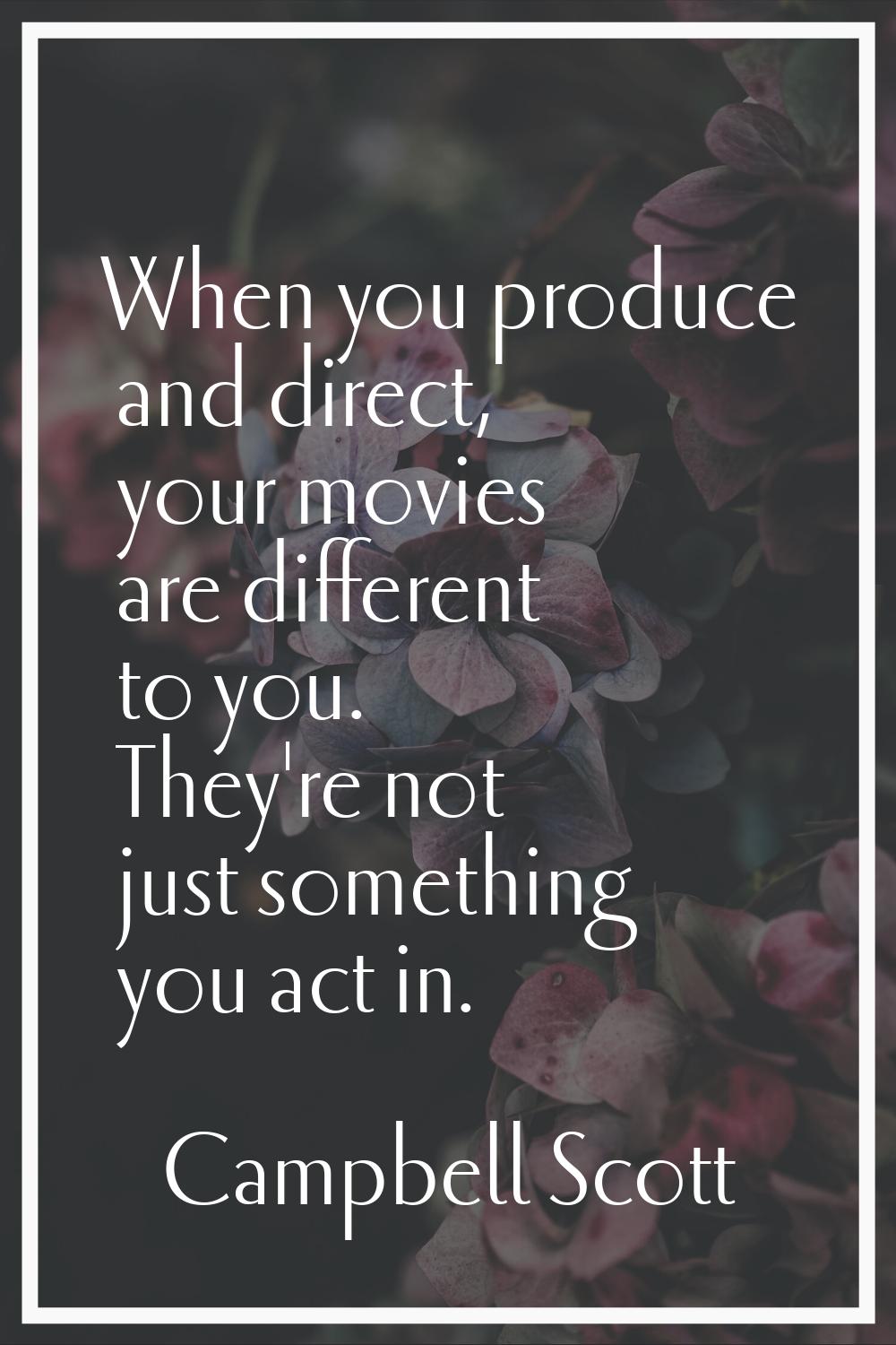 When you produce and direct, your movies are different to you. They're not just something you act i