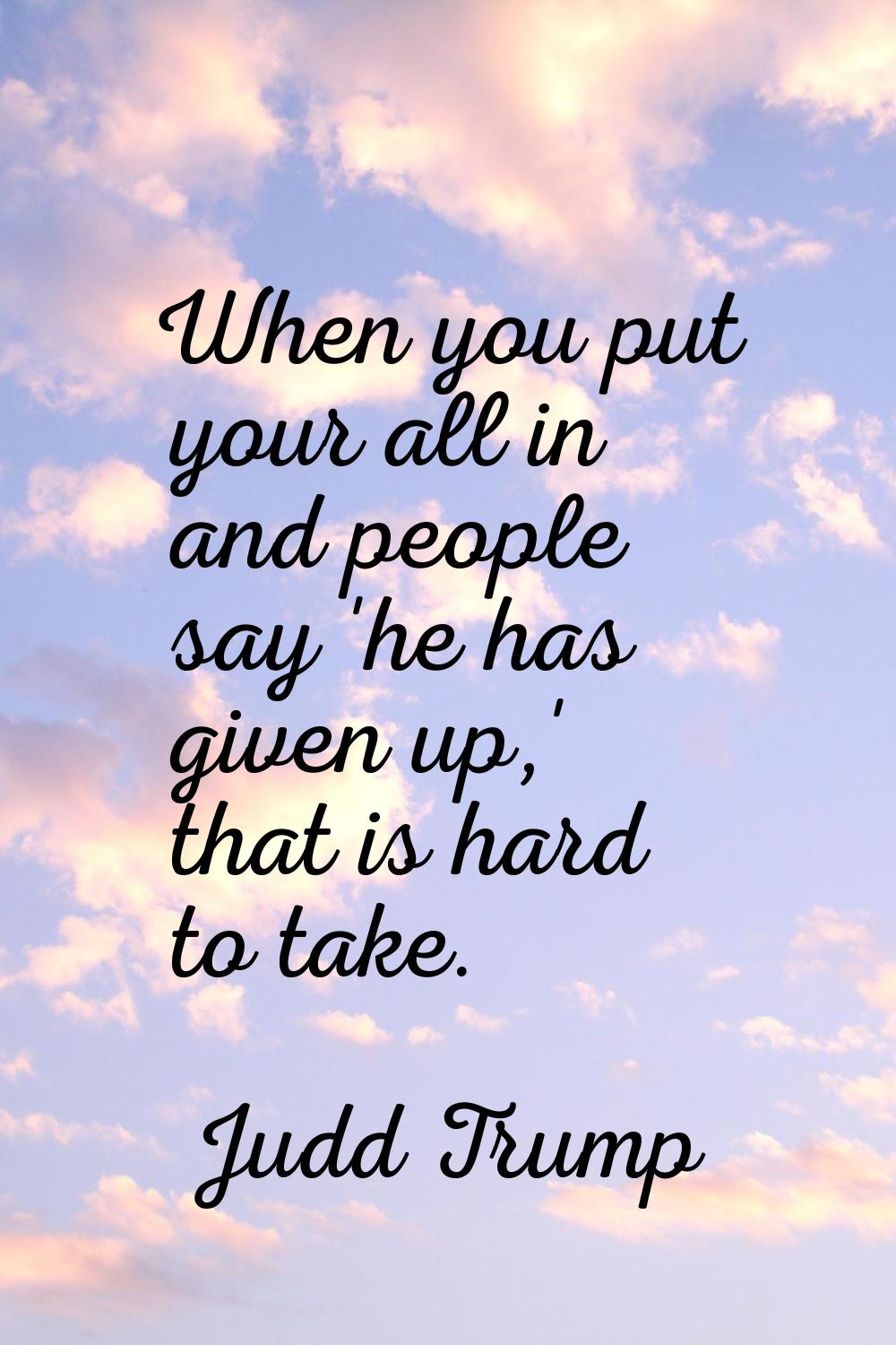 When you put your all in and people say 'he has given up,' that is hard to take.