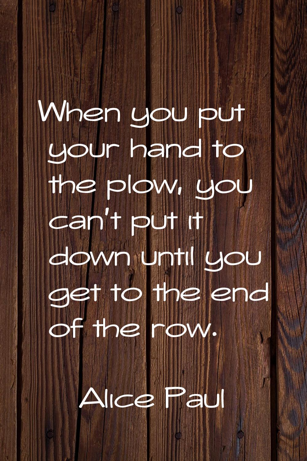 When you put your hand to the plow, you can't put it down until you get to the end of the row.