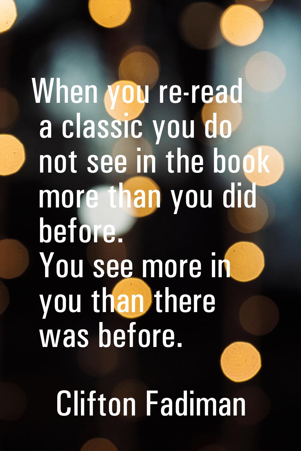 When you re-read a classic you do not see in the book more than you did before. You see more in you