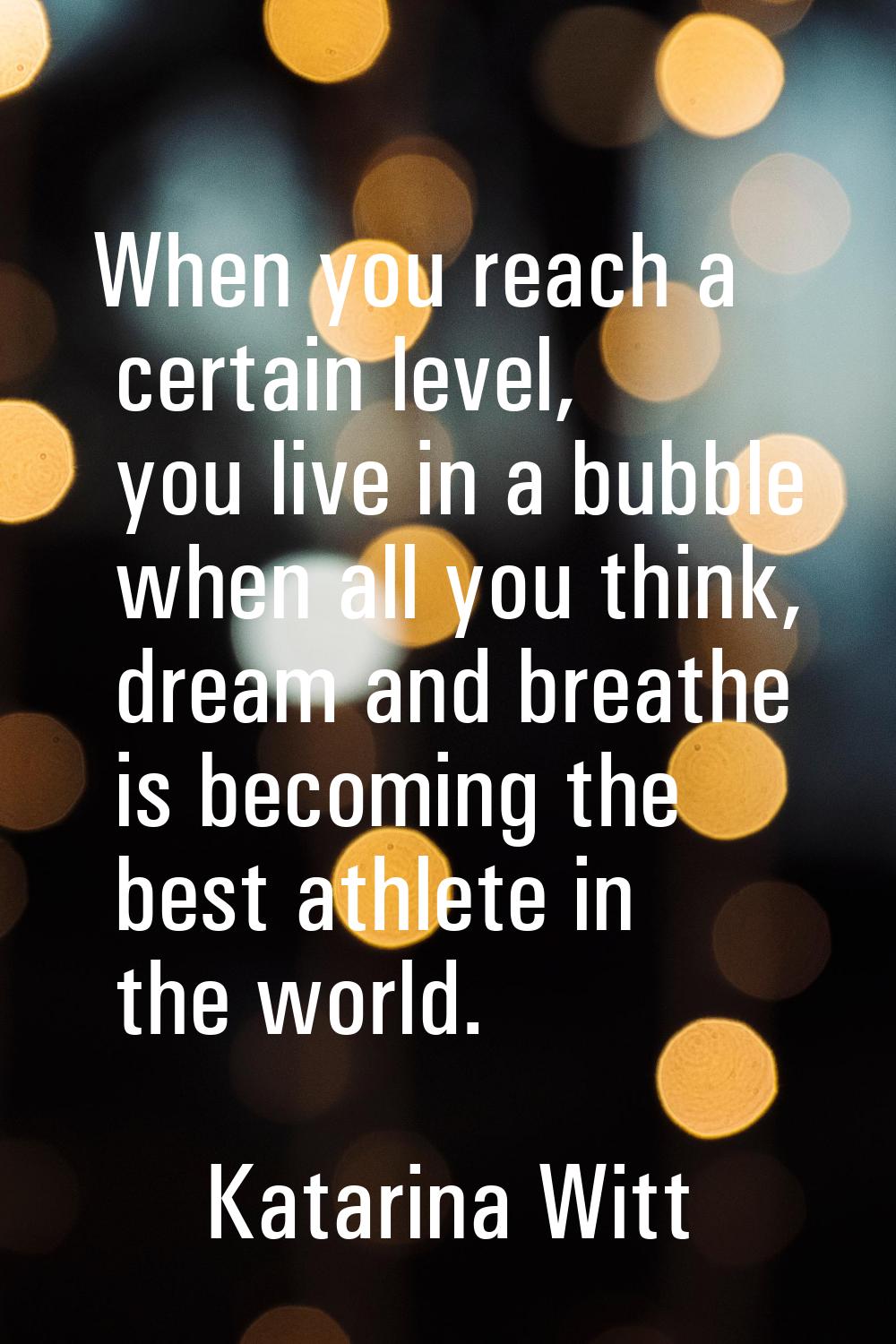 When you reach a certain level, you live in a bubble when all you think, dream and breathe is becom