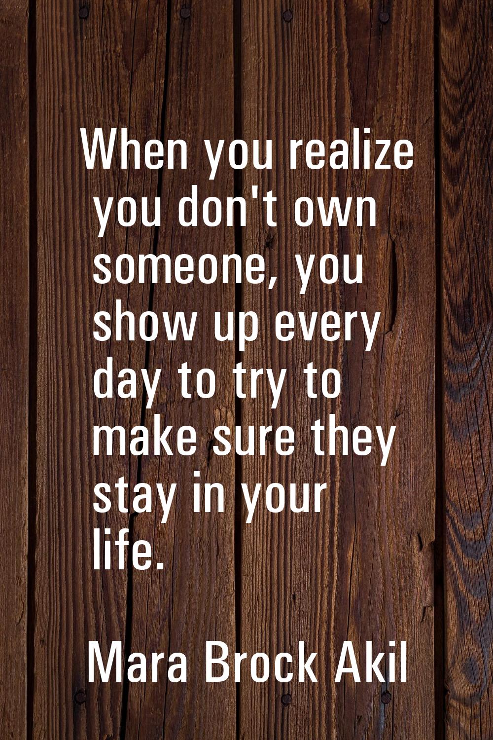 When you realize you don't own someone, you show up every day to try to make sure they stay in your