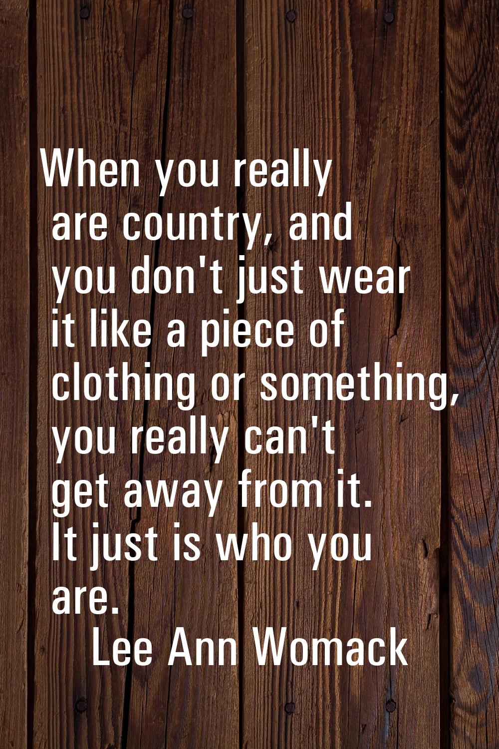 When you really are country, and you don't just wear it like a piece of clothing or something, you 