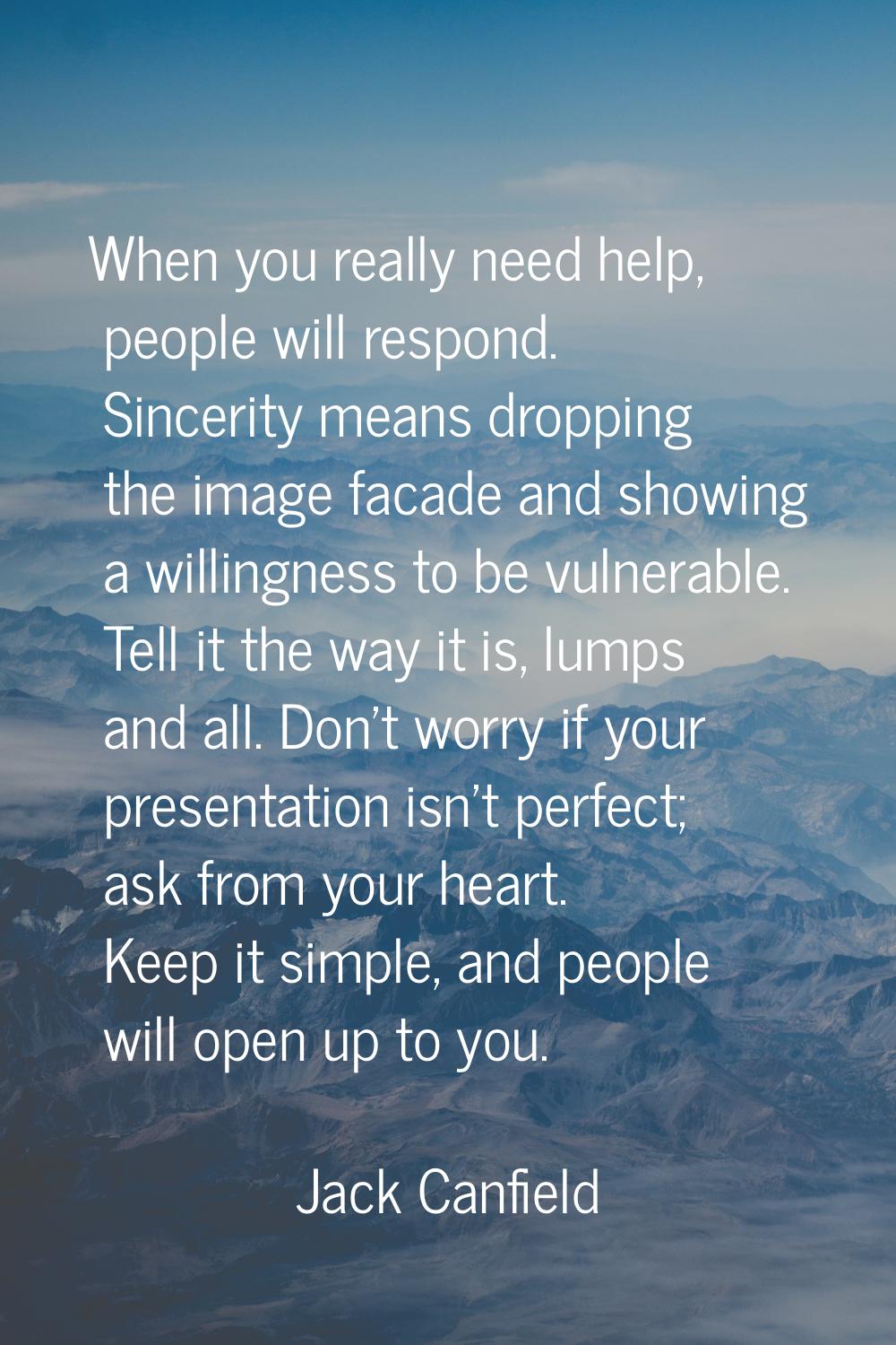 When you really need help, people will respond. Sincerity means dropping the image facade and showi