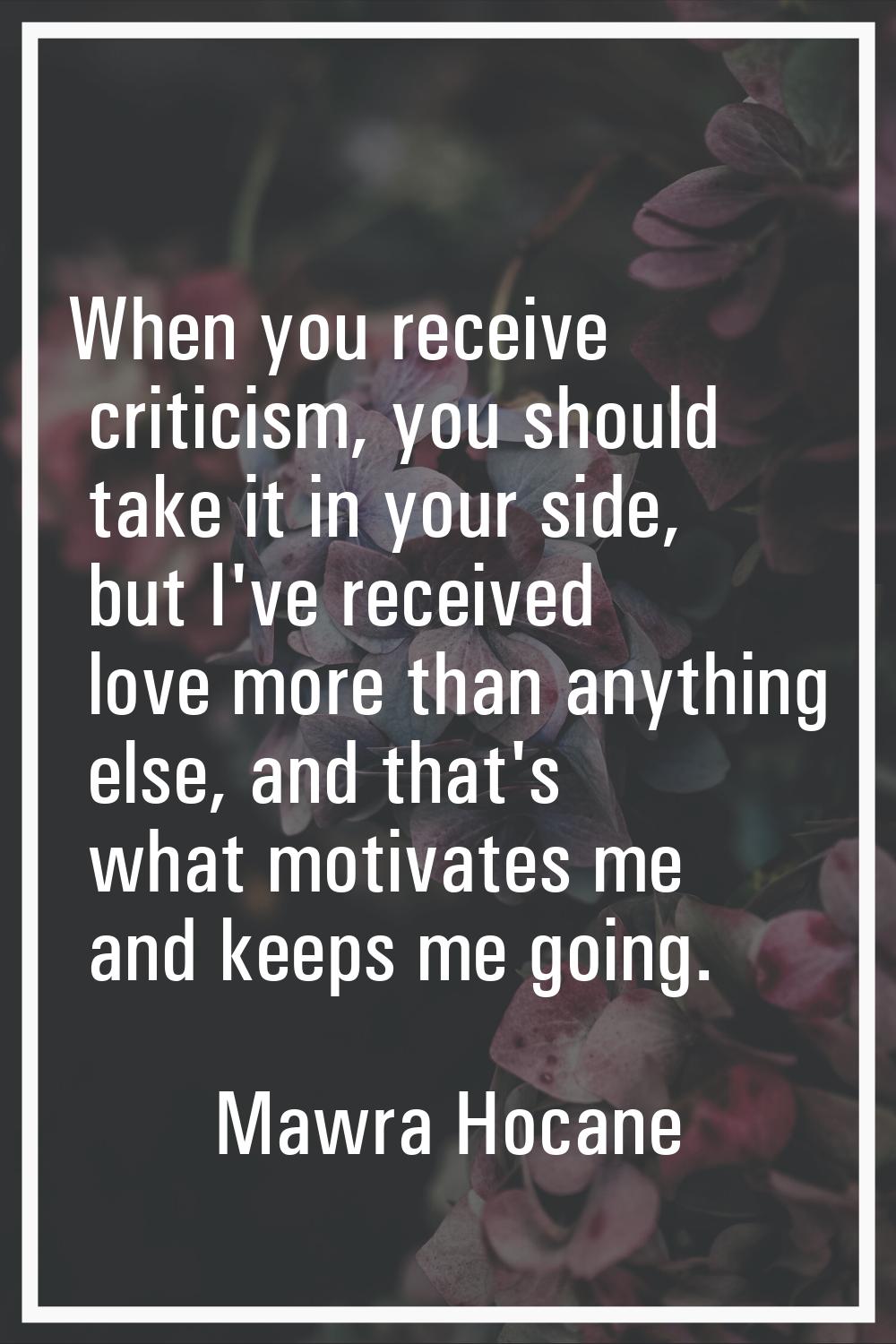 When you receive criticism, you should take it in your side, but I've received love more than anyth