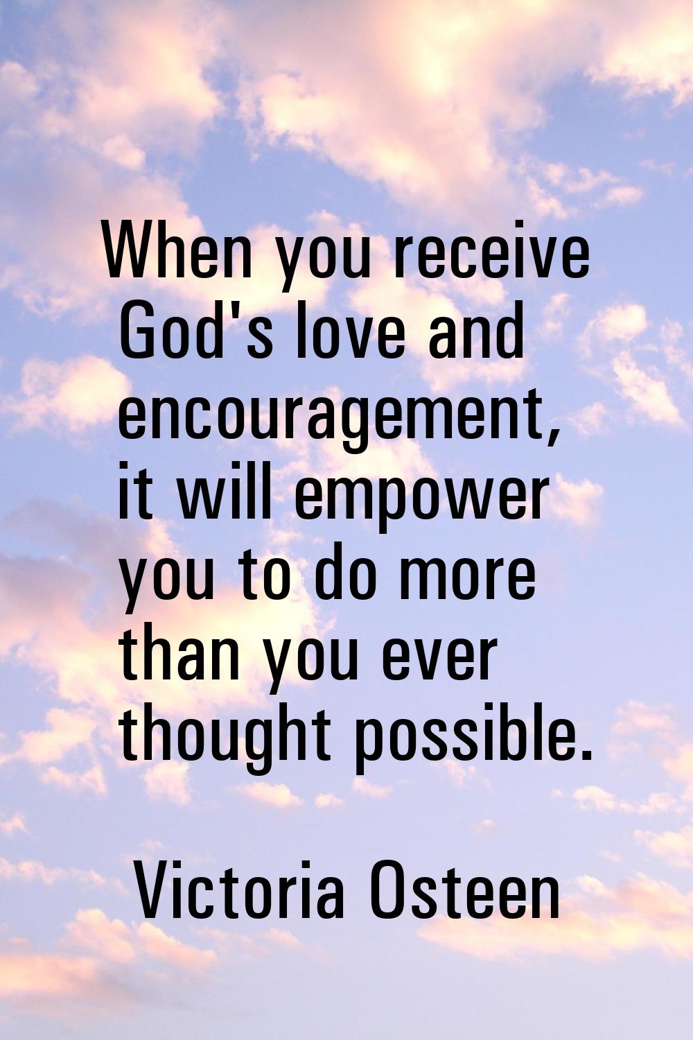 When you receive God's love and encouragement, it will empower you to do more than you ever thought