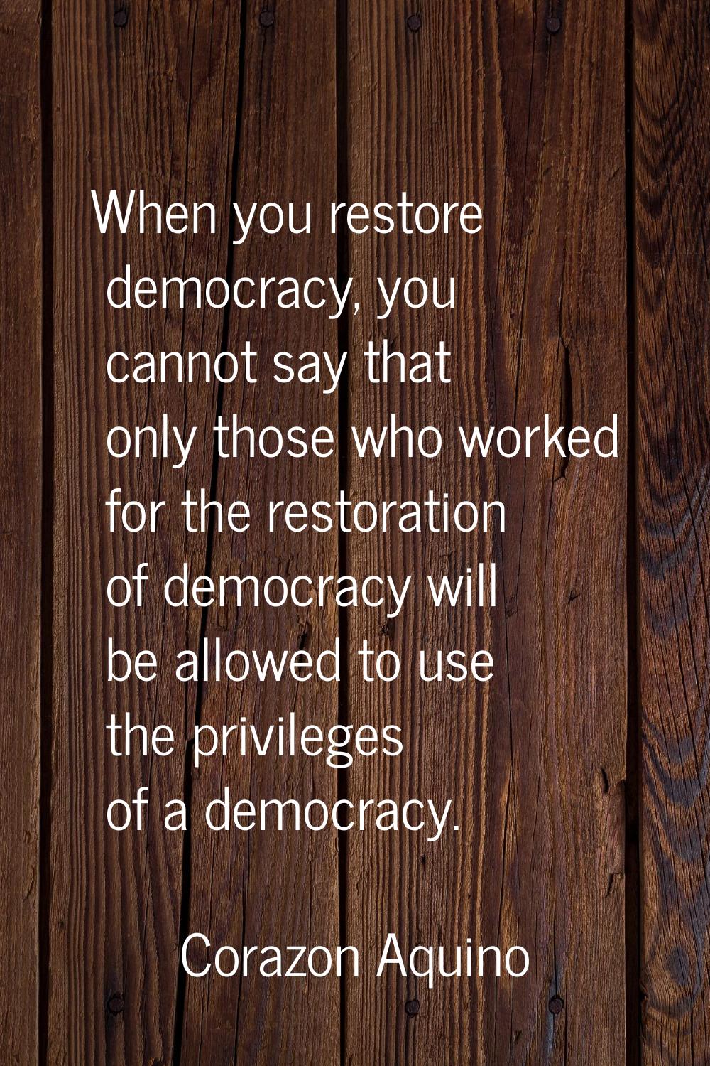When you restore democracy, you cannot say that only those who worked for the restoration of democr