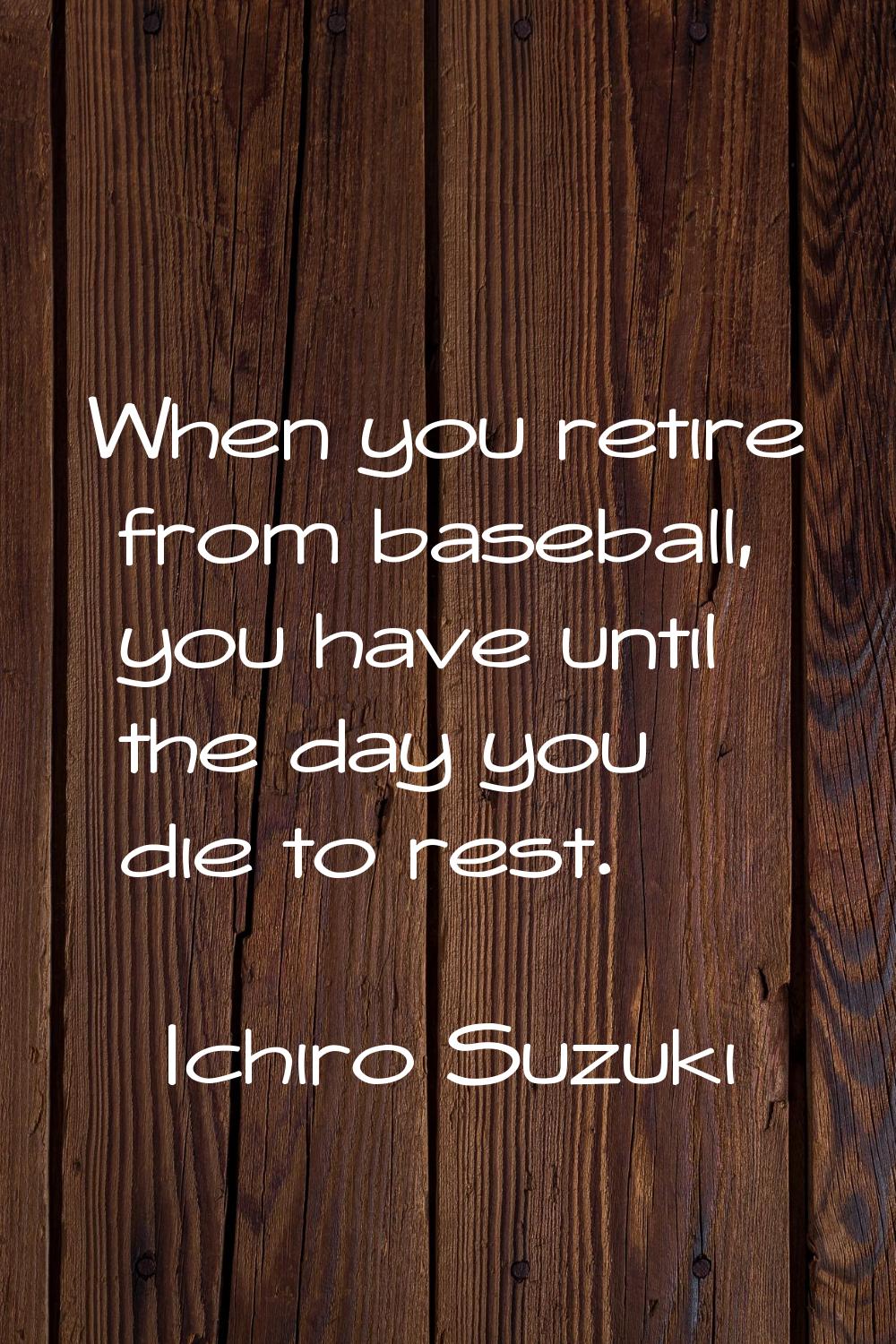 When you retire from baseball, you have until the day you die to rest.