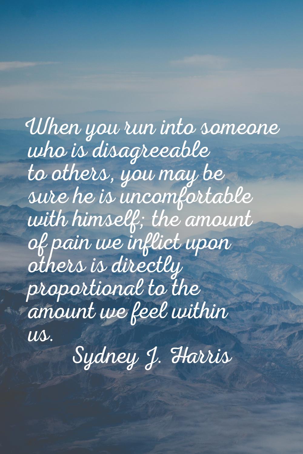 When you run into someone who is disagreeable to others, you may be sure he is uncomfortable with h
