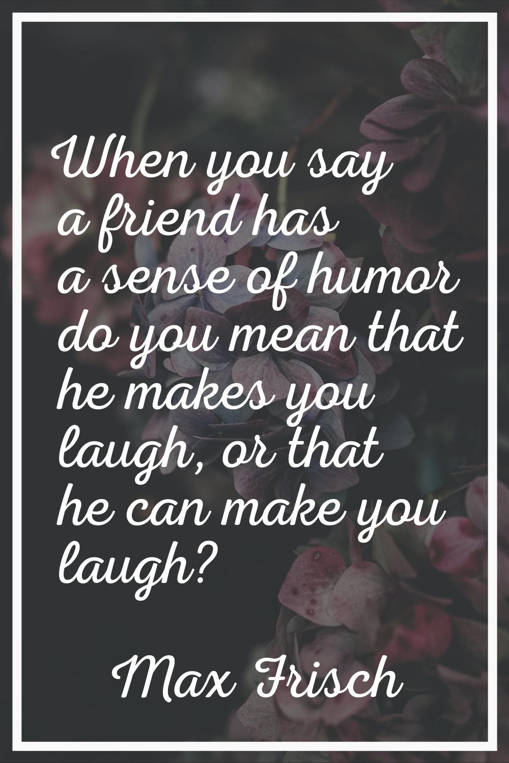 When you say a friend has a sense of humor do you mean that he makes you laugh, or that he can make