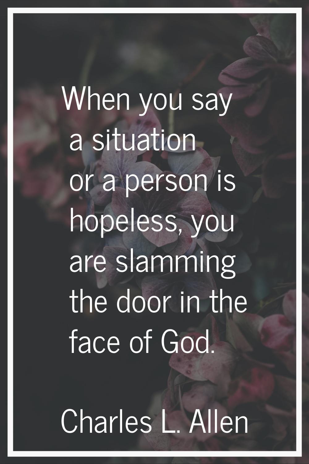 When you say a situation or a person is hopeless, you are slamming the door in the face of God.