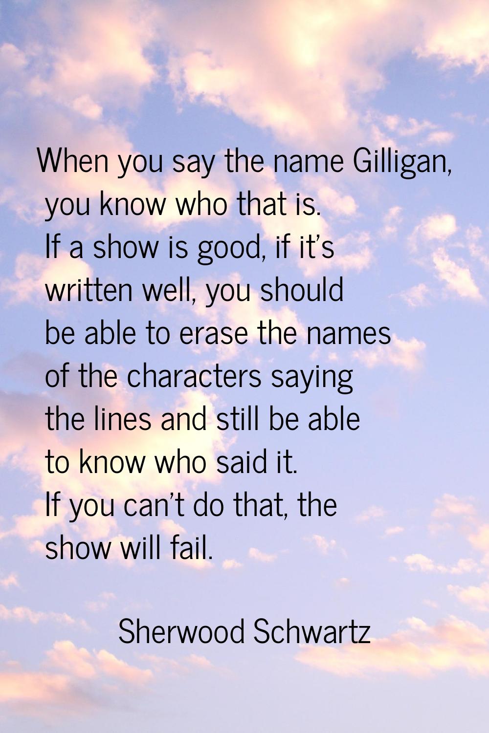 When you say the name Gilligan, you know who that is. If a show is good, if it's written well, you 