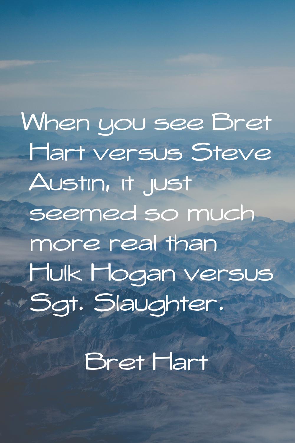 When you see Bret Hart versus Steve Austin, it just seemed so much more real than Hulk Hogan versus