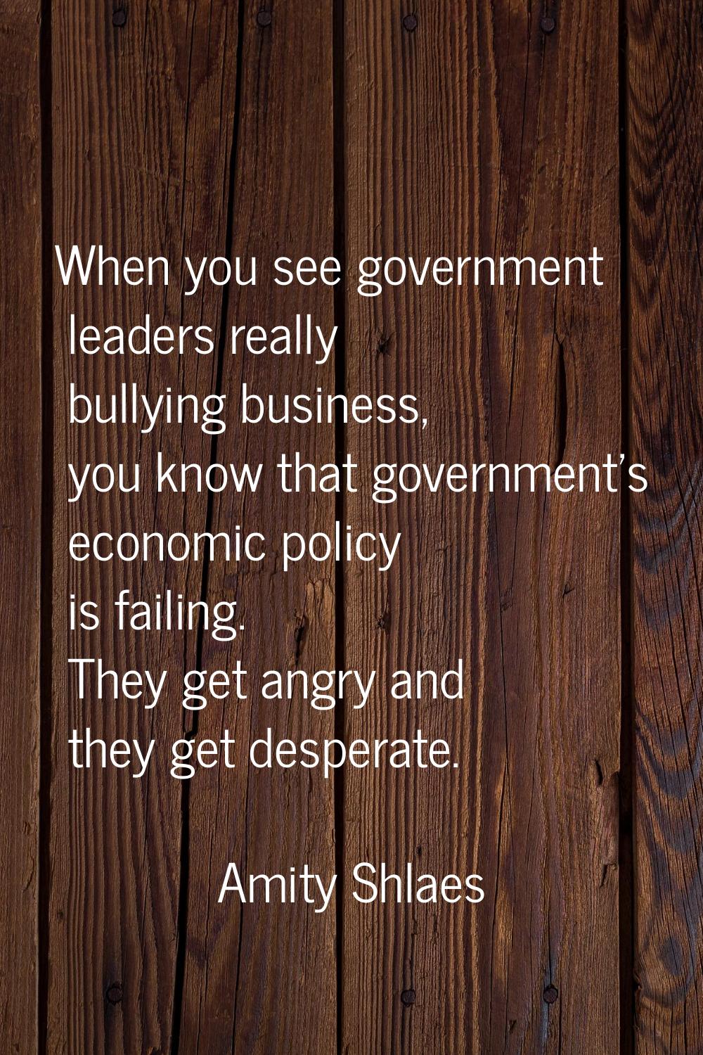 When you see government leaders really bullying business, you know that government's economic polic