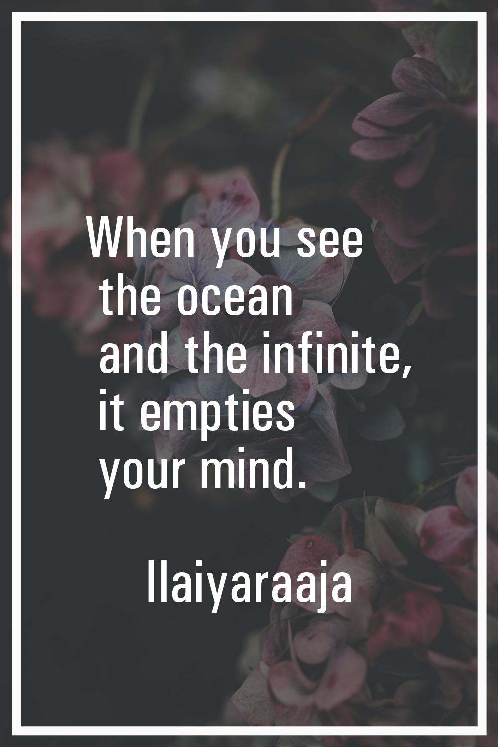 When you see the ocean and the infinite, it empties your mind.