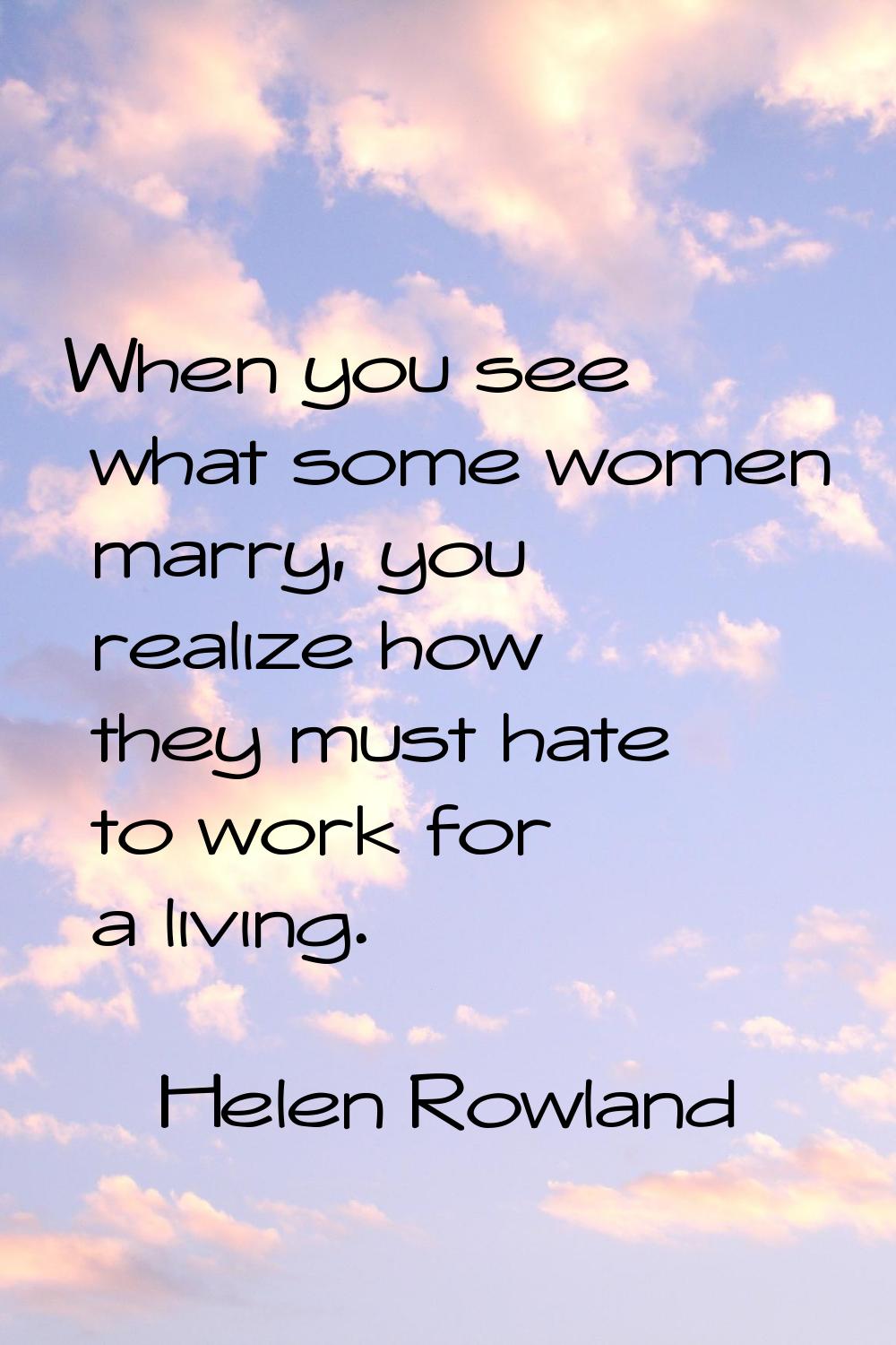 When you see what some women marry, you realize how they must hate to work for a living.