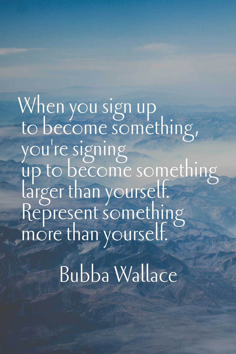 When you sign up to become something, you're signing up to become something larger than yourself. R