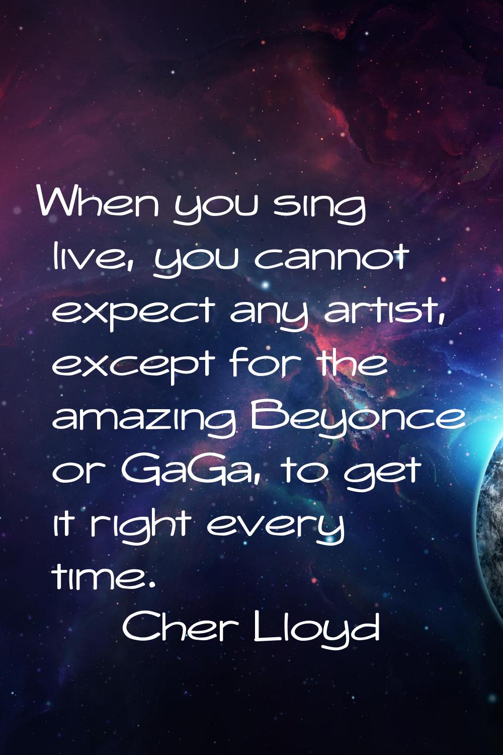 When you sing live, you cannot expect any artist, except for the amazing Beyonce or GaGa, to get it