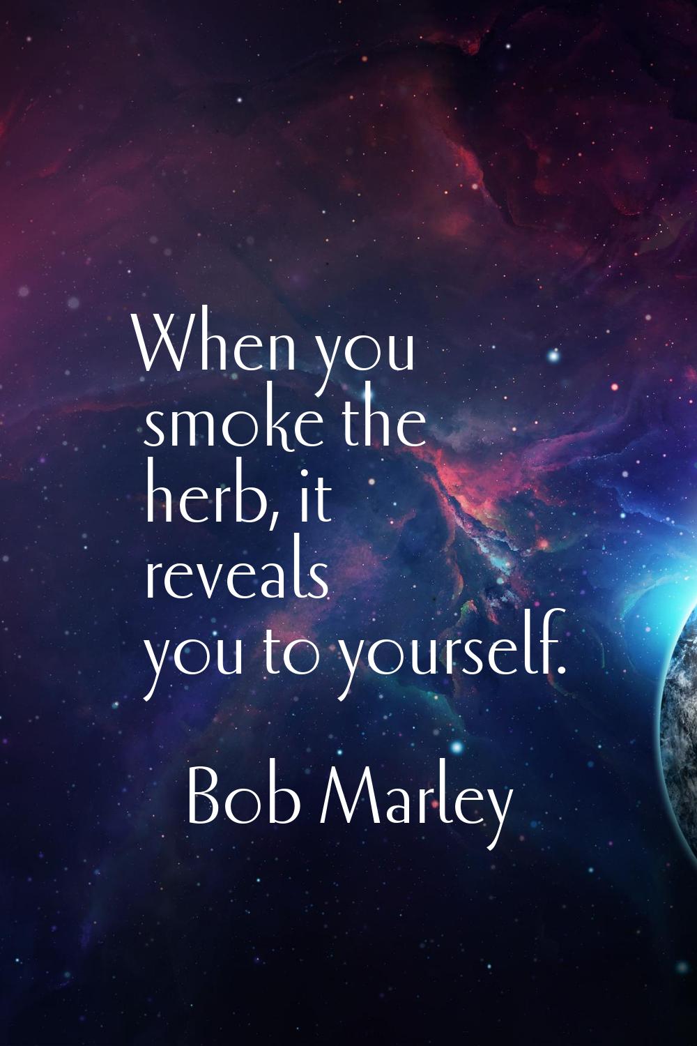 When you smoke the herb, it reveals you to yourself.