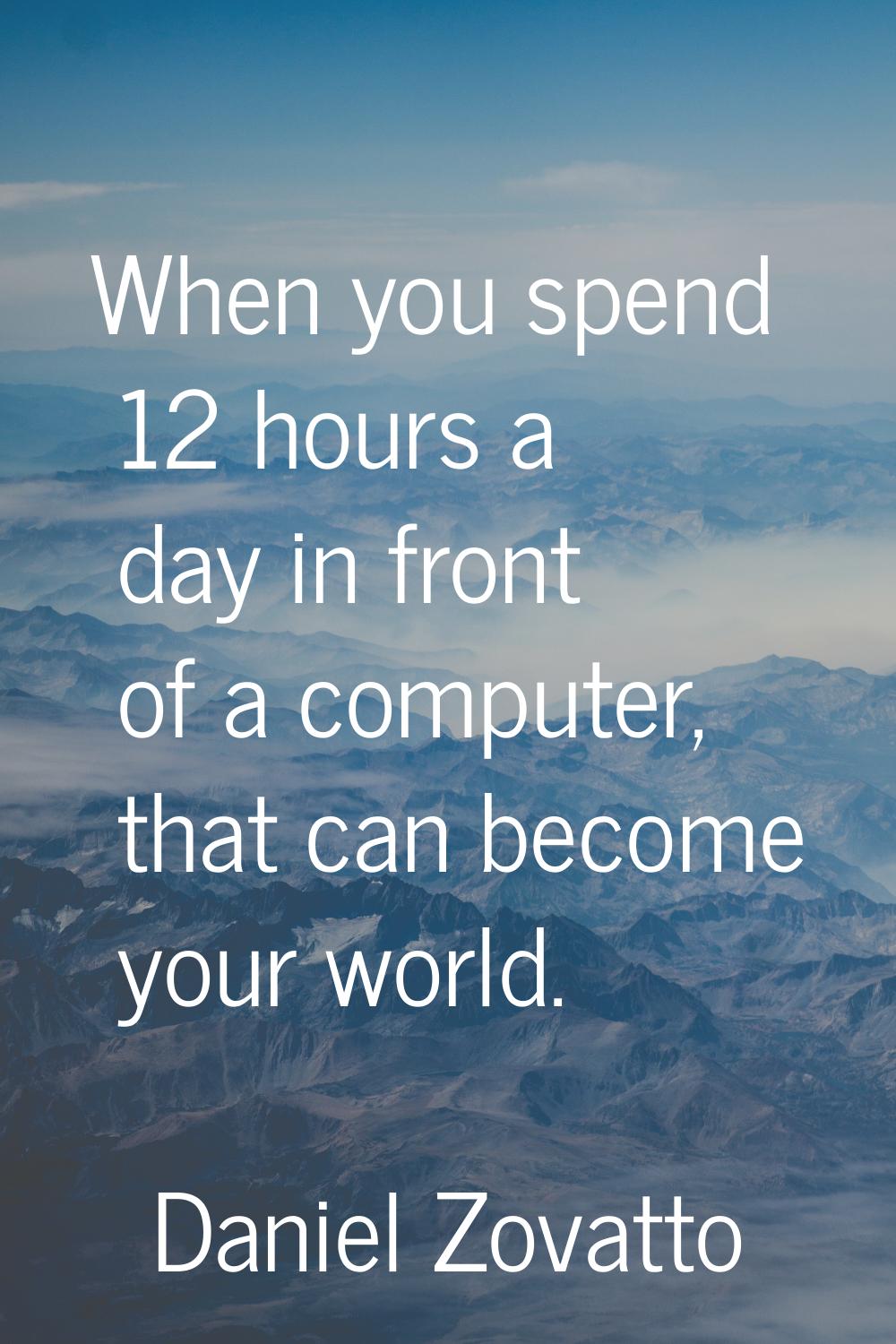 When you spend 12 hours a day in front of a computer, that can become your world.