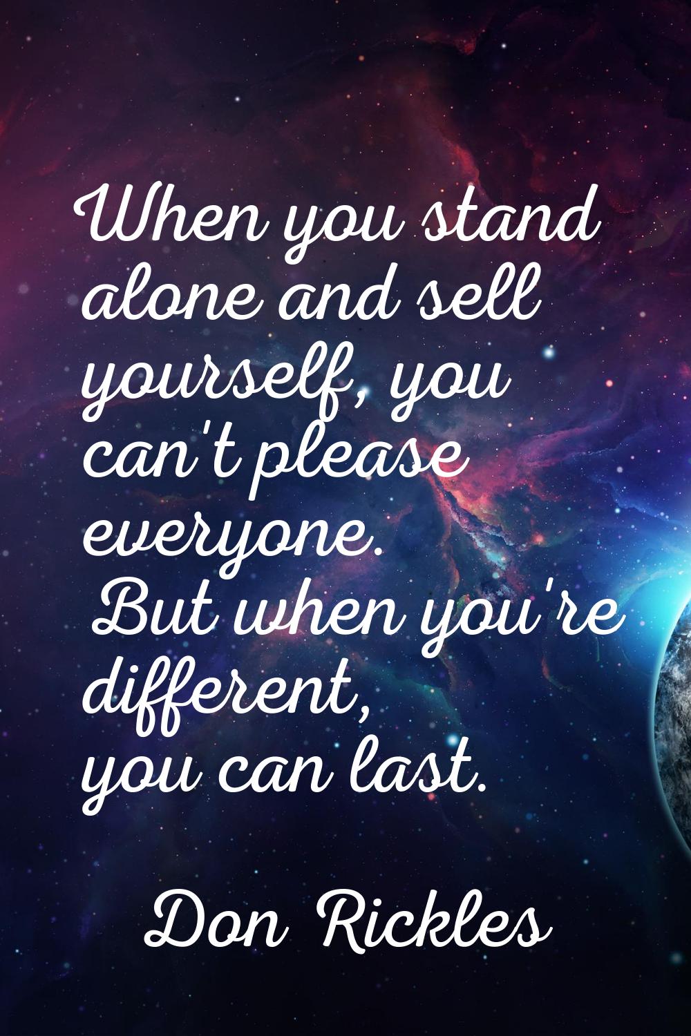 When you stand alone and sell yourself, you can't please everyone. But when you're different, you c