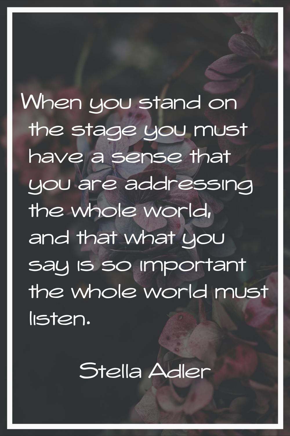 When you stand on the stage you must have a sense that you are addressing the whole world, and that