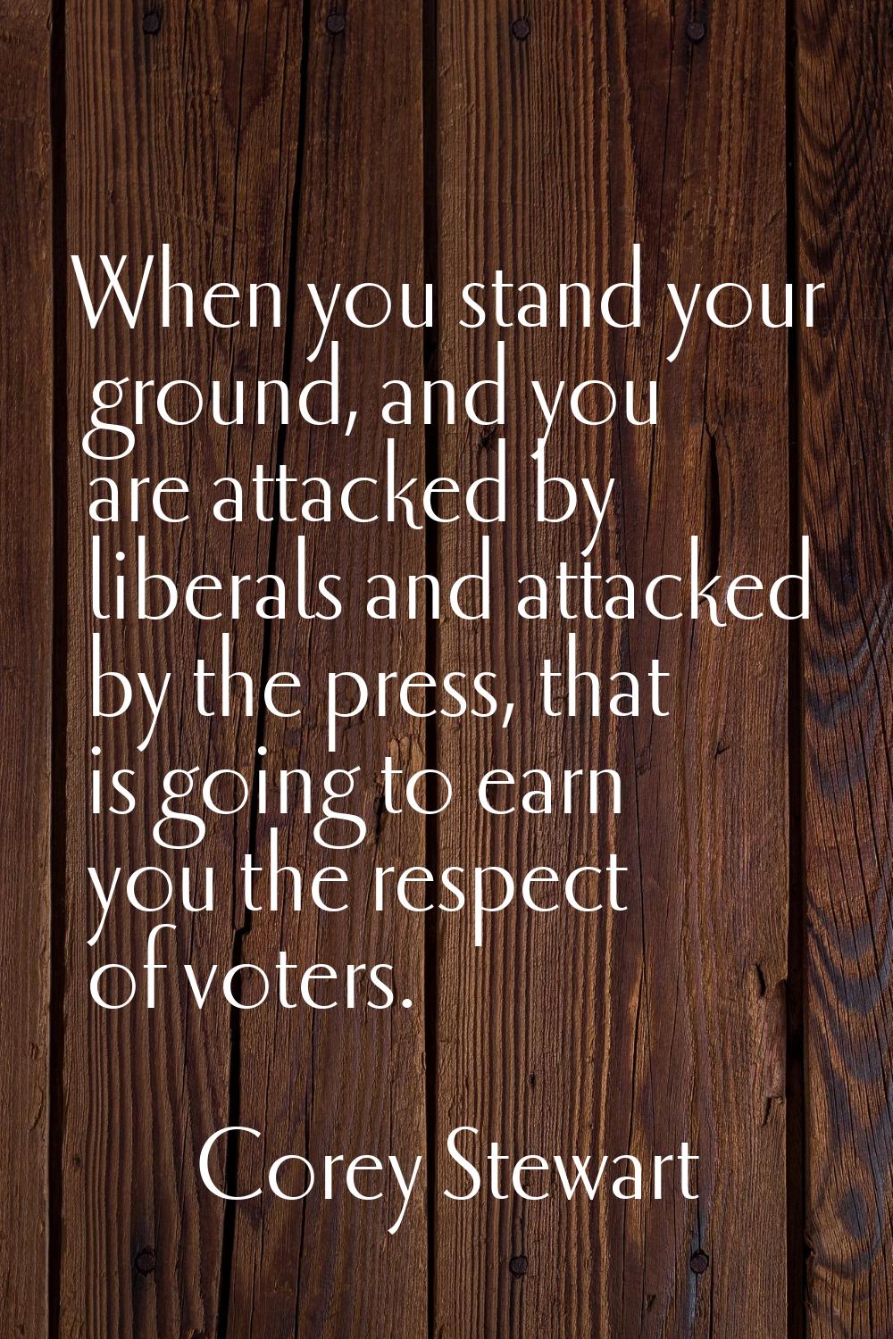When you stand your ground, and you are attacked by liberals and attacked by the press, that is goi