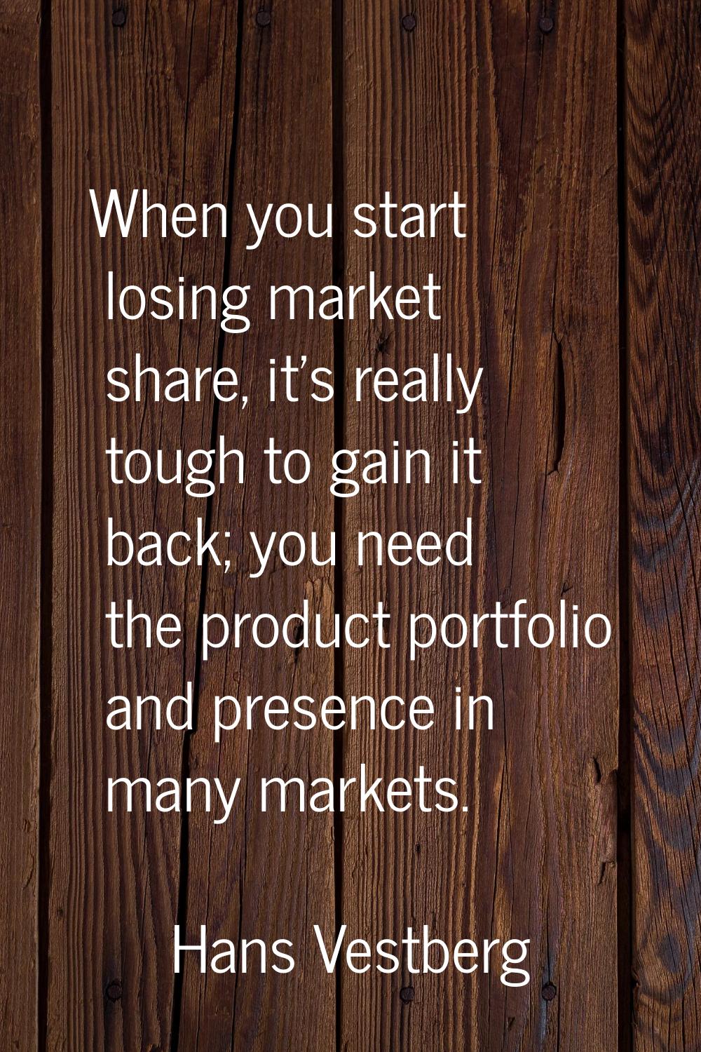 When you start losing market share, it's really tough to gain it back; you need the product portfol